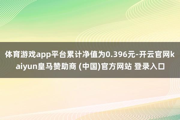 体育游戏app平台累计净值为0.396元-开云官网kaiyun皇马赞助商 (中国)官方网站 登录入口