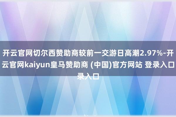 开云官网切尔西赞助商较前一交游日高潮2.97%-开云官网kaiyun皇马赞助商 (中国)官方网站 登录入口