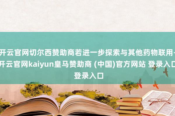 开云官网切尔西赞助商若进一步探索与其他药物联用-开云官网kaiyun皇马赞助商 (中国)官方网站 登录入口