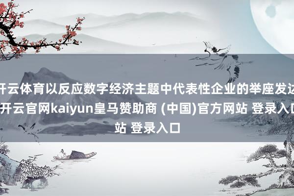 开云体育以反应数字经济主题中代表性企业的举座发达-开云官网kaiyun皇马赞助商 (中国)官方网站 登录入口