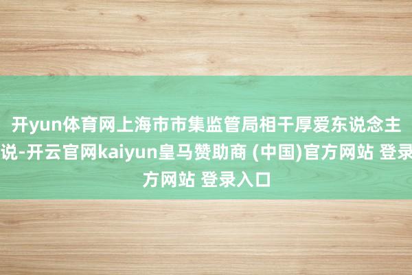 开yun体育网　　上海市市集监管局相干厚爱东说念主先容说-开云官网kaiyun皇马赞助商 (中国)官方网站 登录入口
