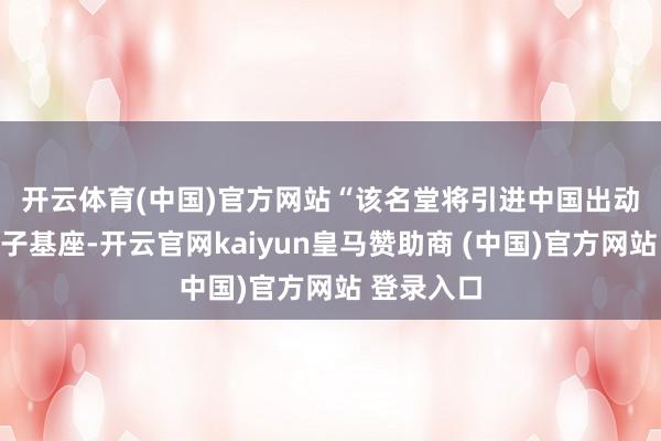 开云体育(中国)官方网站 “该名堂将引进中国出动九天大模子基座-开云官网kaiyun皇马赞助商 (中国)官方网站 登录入口