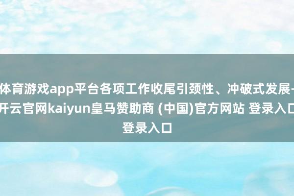体育游戏app平台各项工作收尾引颈性、冲破式发展-开云官网kaiyun皇马赞助商 (中国)官方网站 登录入口