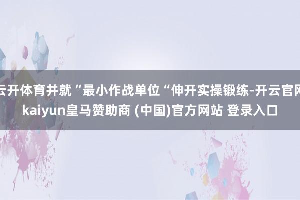 云开体育并就“最小作战单位“伸开实操锻练-开云官网kaiyun皇马赞助商 (中国)官方网站 登录入口