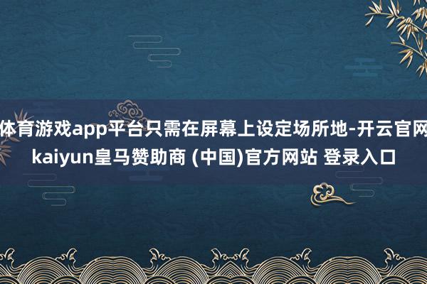 体育游戏app平台只需在屏幕上设定场所地-开云官网kaiyun皇马赞助商 (中国)官方网站 登录入口