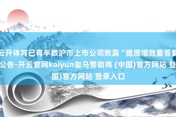 云开体育已有半数沪市上市公司败露“提质增效重答复”相干公告-开云官网kaiyun皇马赞助商 (中国)官方网站 登录入口