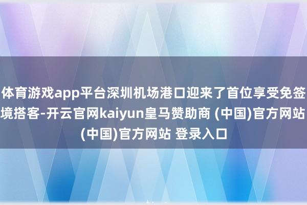 体育游戏app平台深圳机场港口迎来了首位享受免签战略的入境搭客-开云官网kaiyun皇马赞助商 (中国)官方网站 登录入口