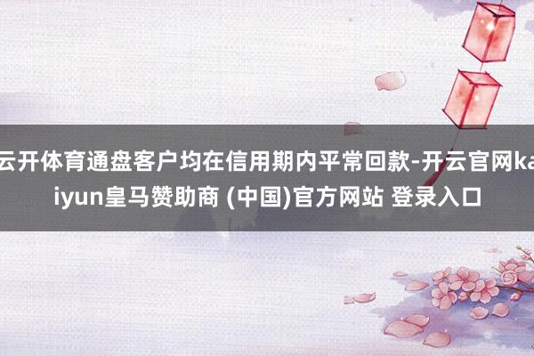 云开体育通盘客户均在信用期内平常回款-开云官网kaiyun皇马赞助商 (中国)官方网站 登录入口