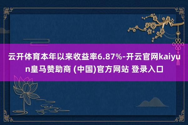 云开体育本年以来收益率6.87%-开云官网kaiyun皇马赞助商 (中国)官方网站 登录入口
