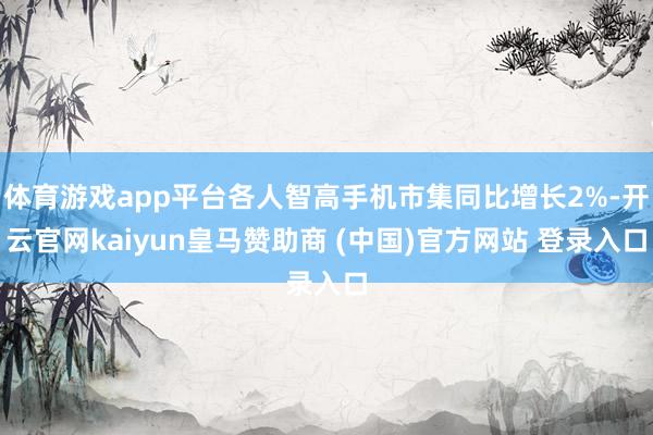 体育游戏app平台各人智高手机市集同比增长2%-开云官网kaiyun皇马赞助商 (中国)官方网站 登录入口
