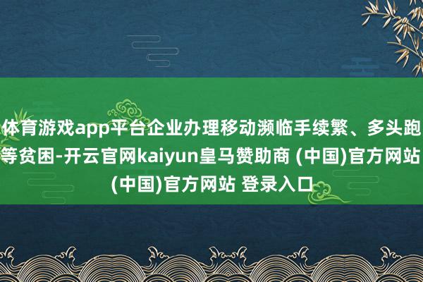 体育游戏app平台企业办理移动濒临手续繁、多头跑、时辰长等贫困-开云官网kaiyun皇马赞助商 (中国)官方网站 登录入口