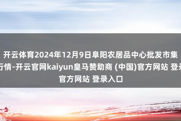 开云体育2024年12月9日阜阳农居品中心批发市集价钱行情-开云官网kaiyun皇马赞助商 (中国)官方网站 登录入口