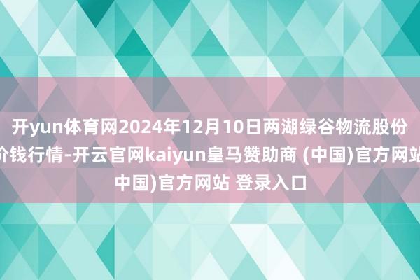 开yun体育网2024年12月10日两湖绿谷物流股份有限公司价钱行情-开云官网kaiyun皇马赞助商 (中国)官方网站 登录入口