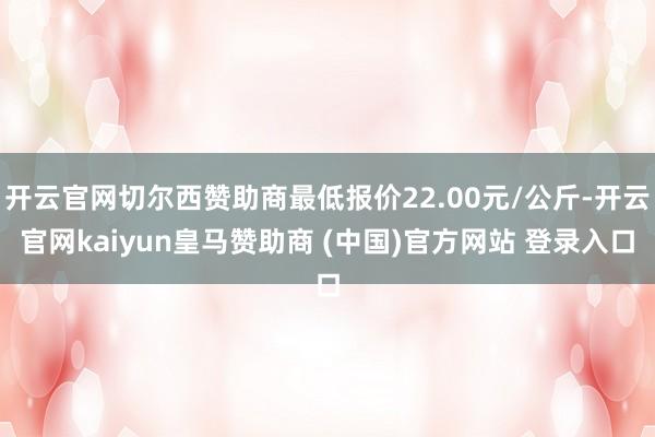 开云官网切尔西赞助商最低报价22.00元/公斤-开云官网kaiyun皇马赞助商 (中国)官方网站 登录入口