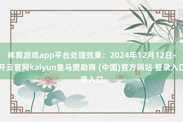 体育游戏app平台处理效果：2024年12月12日-开云官网kaiyun皇马赞助商 (中国)官方网站 登录入口