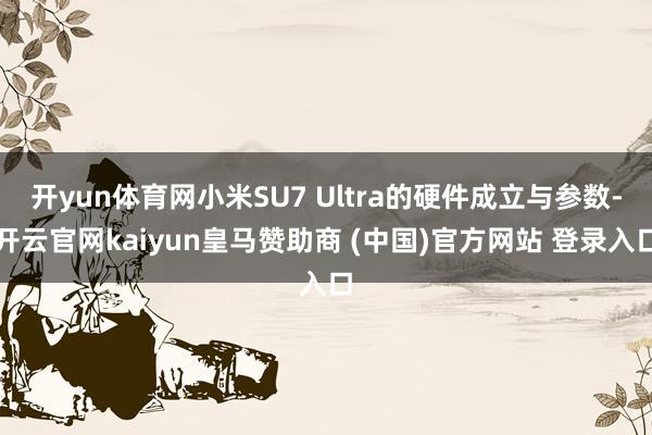 开yun体育网小米SU7 Ultra的硬件成立与参数-开云官网kaiyun皇马赞助商 (中国)官方网站 登录入口