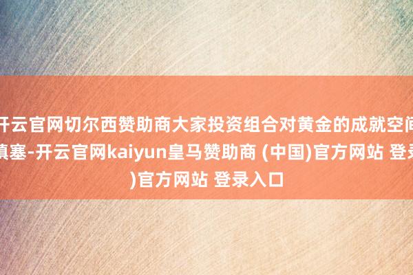开云官网切尔西赞助商大家投资组合对黄金的成就空间依然填塞-开云官网kaiyun皇马赞助商 (中国)官方网站 登录入口