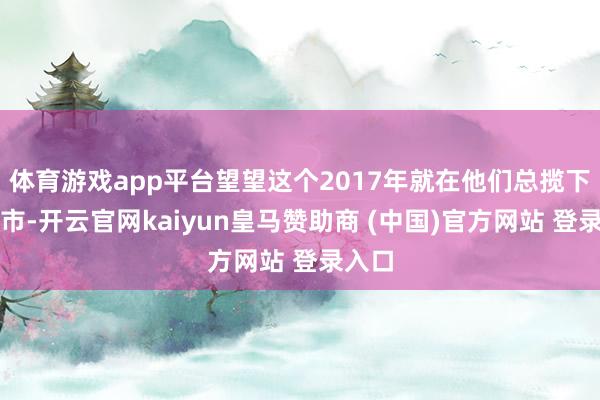 体育游戏app平台望望这个2017年就在他们总揽下的城市-开云官网kaiyun皇马赞助商 (中国)官方网站 登录入口