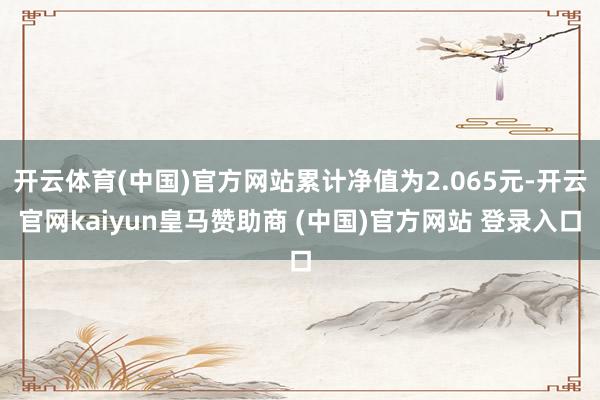 开云体育(中国)官方网站累计净值为2.065元-开云官网kaiyun皇马赞助商 (中国)官方网站 登录入口