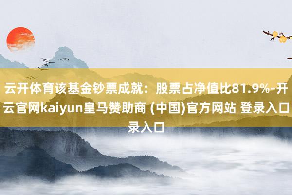 云开体育该基金钞票成就:股票占净值比81.9%-开云官网kaiyun皇马赞助商 (中国)官方网站 登录入口