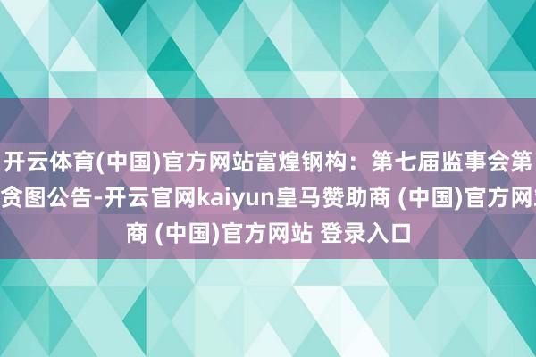 开云体育(中国)官方网站富煌钢构：第七届监事会第八次会议有贪图公告-开云官网kaiyun皇马赞助商 (中国)官方网站 登录入口