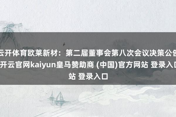 云开体育欧莱新材：第二届董事会第八次会议决策公告-开云官网kaiyun皇马赞助商 (中国)官方网站 登录入口