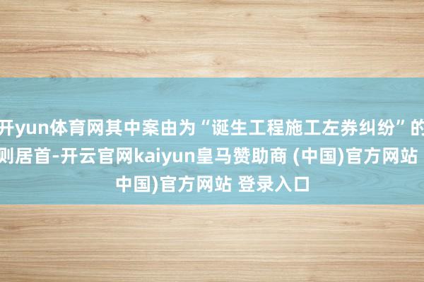 开yun体育网其中案由为“诞生工程施工左券纠纷”的公告以3则居首-开云官网kaiyun皇马赞助商 (中国)官方网站 登录入口
