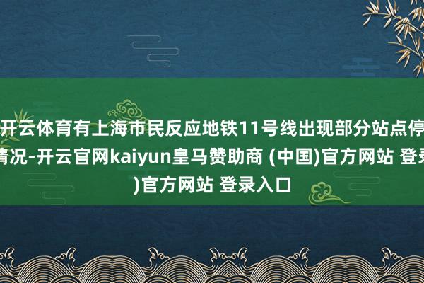 开云体育有上海市民反应地铁11号线出现部分站点停运的情况-开云官网kaiyun皇马赞助商 (中国)官方网站 登录入口