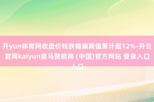 开yun体育网收盘价钱跌幅偏离值累计超12%-开云官网kaiyun皇马赞助商 (中国)官方网站 登录入口