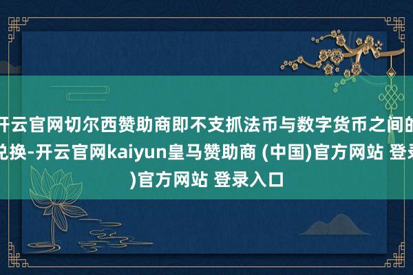 开云官网切尔西赞助商即不支抓法币与数字货币之间的径直兑换-开云官网kaiyun皇马赞助商 (中国)官方网站 登录入口