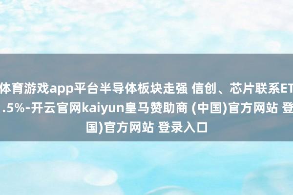 体育游戏app平台半导体板块走强 信创、芯片联系ETF涨超1.5%-开云官网kaiyun皇马赞助商 (中国)官方网站 登录入口