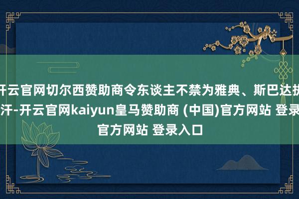开云官网切尔西赞助商令东谈主不禁为雅典、斯巴达执一把汗-开云官网kaiyun皇马赞助商 (中国)官方网站 登录入口
