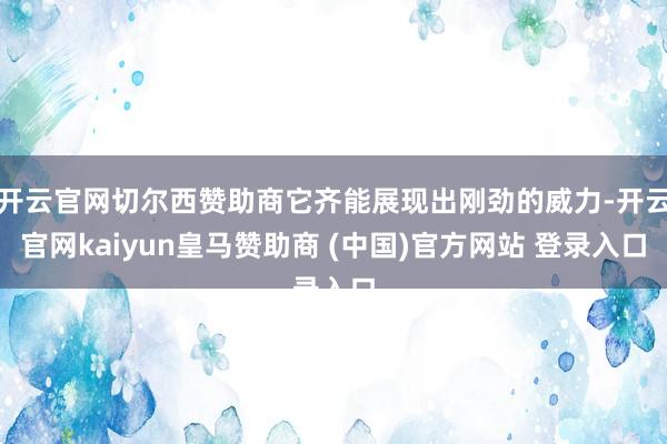 开云官网切尔西赞助商它齐能展现出刚劲的威力-开云官网kaiyun皇马赞助商 (中国)官方网站 登录入口