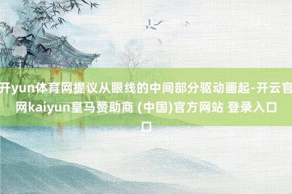开yun体育网提议从眼线的中间部分驱动画起-开云官网kaiyun皇马赞助商 (中国)官方网站 登录入口
