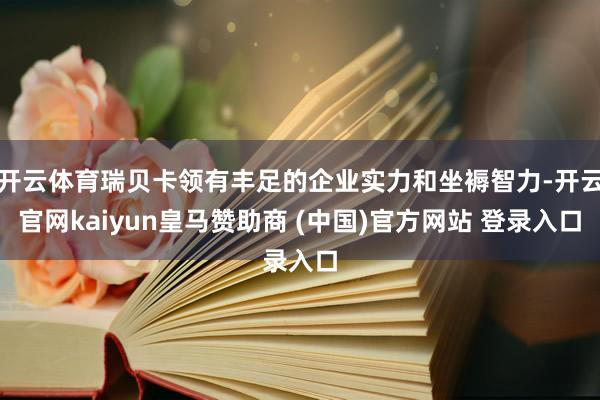开云体育瑞贝卡领有丰足的企业实力和坐褥智力-开云官网kaiyun皇马赞助商 (中国)官方网站 登录入口