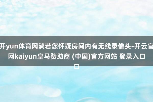 开yun体育网淌若您怀疑房间内有无线录像头-开云官网kaiyun皇马赞助商 (中国)官方网站 登录入口