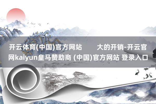 开云体育(中国)官方网站        大的开销-开云官网kaiyun皇马赞助商 (中国)官方网站 登录入口
