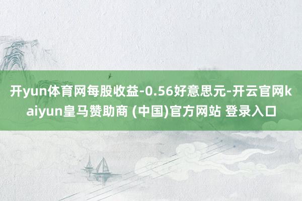 开yun体育网每股收益-0.56好意思元-开云官网kaiyun皇马赞助商 (中国)官方网站 登录入口