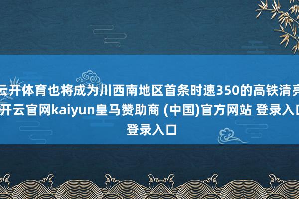云开体育也将成为川西南地区首条时速350的高铁清亮-开云官网kaiyun皇马赞助商 (中国)官方网站 登录入口