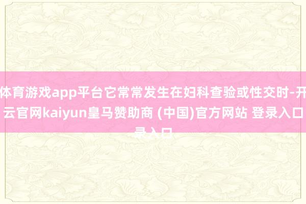 体育游戏app平台它常常发生在妇科查验或性交时-开云官网kaiyun皇马赞助商 (中国)官方网站 登录入口