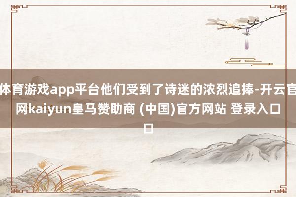体育游戏app平台他们受到了诗迷的浓烈追捧-开云官网kaiyun皇马赞助商 (中国)官方网站 登录入口