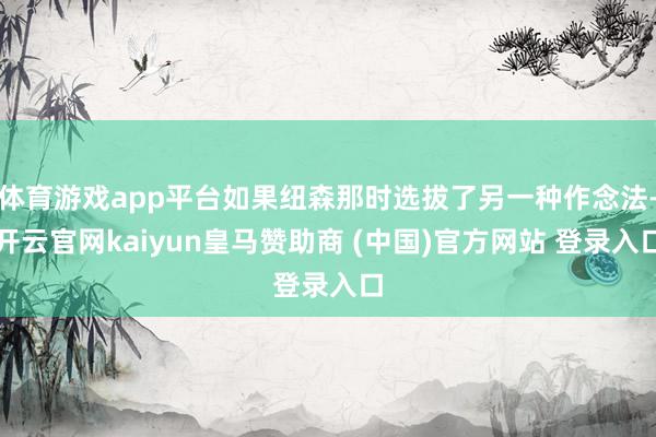体育游戏app平台如果纽森那时选拔了另一种作念法-开云官网kaiyun皇马赞助商 (中国)官方网站 登录入口
