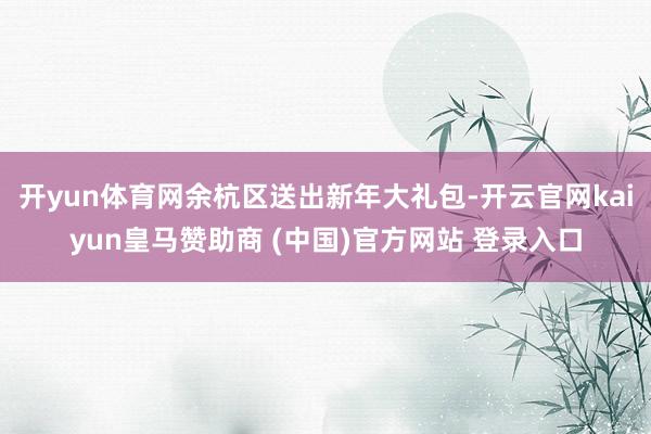 开yun体育网余杭区送出新年大礼包-开云官网kaiyun皇马赞助商 (中国)官方网站 登录入口
