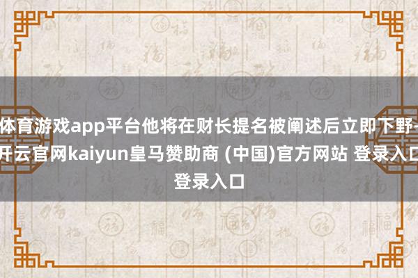 体育游戏app平台他将在财长提名被阐述后立即下野-开云官网kaiyun皇马赞助商 (中国)官方网站 登录入口