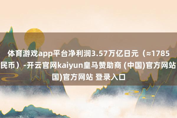 体育游戏app平台净利润3.57万亿日元（≈1785亿东谈主民币）-开云官网kaiyun皇马赞助商 (中国)官方网站 登录入口