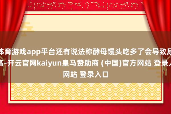 体育游戏app平台还有说法称酵母馒头吃多了会导致尿酸高-开云官网kaiyun皇马赞助商 (中国)官方网站 登录入口
