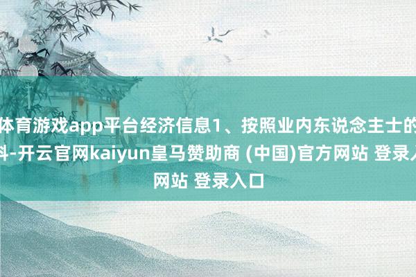 体育游戏app平台经济信息1、按照业内东说念主士的爆料-开云官网kaiyun皇马赞助商 (中国)官方网站 登录入口