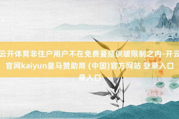 云开体育非住户用户不在免费蔓延供暖限制之内-开云官网kaiyun皇马赞助商 (中国)官方网站 登录入口