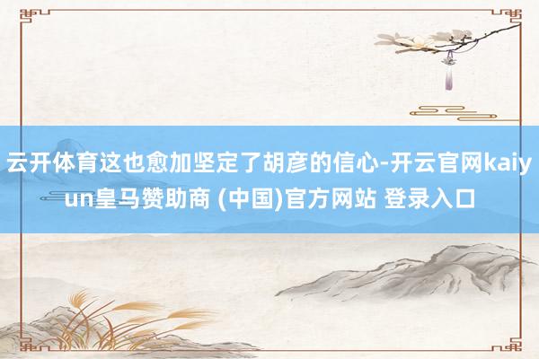 云开体育这也愈加坚定了胡彦的信心-开云官网kaiyun皇马赞助商 (中国)官方网站 登录入口