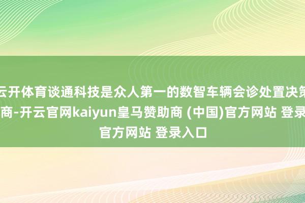 云开体育谈通科技是众人第一的数智车辆会诊处置决策提供商-开云官网kaiyun皇马赞助商 (中国)官方网站 登录入口